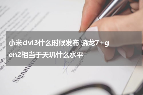 小米civi3什么时候发布 骁龙7+gen2相当于天玑什么水平