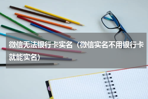 微信无法银行卡实名（微信实名不用银行卡就能实名）