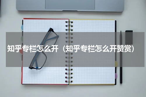 知乎专栏怎么开（知乎专栏怎么开赞赏）