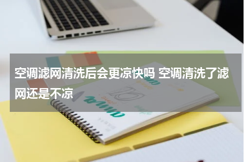 空调滤网清洗后会更凉快吗 空调清洗了滤网还是不凉