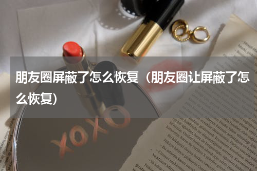 朋友圈屏蔽了怎么恢复（朋友圈让屏蔽了怎么恢复）
