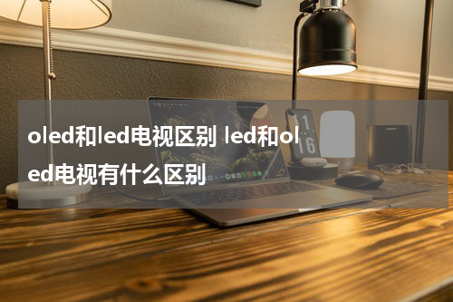 oled和led电视区别 led和oled电视有什么区别