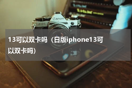 13可以双卡吗（日版iphone13可以双卡吗）