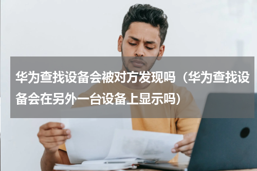 华为查找设备会被对方发现吗（华为查找设备会在另外一台设备上显示吗）