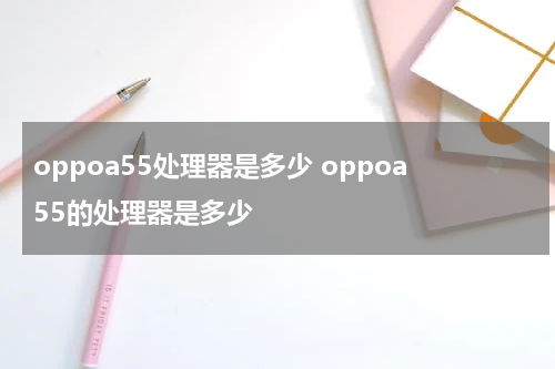 oppoa55处理器是多少 oppoa55的处理器是多少
