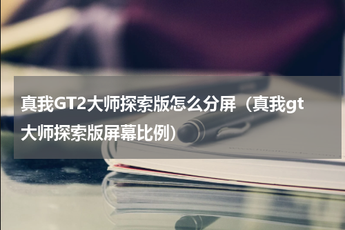 真我GT2大师探索版怎么分屏（真我gt大师探索版屏幕比例）