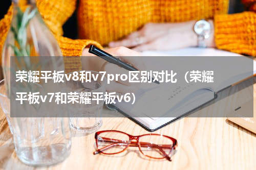 荣耀平板v8和v7pro区别对比（荣耀平板v7和荣耀平板v6）