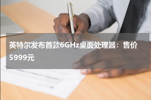 英特尔发布首款6GHz桌面处理器：售价5999元