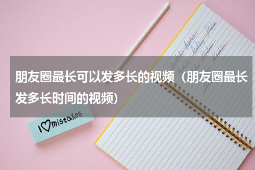 朋友圈最长可以发多长的视频（朋友圈最长发多长时间的视频）