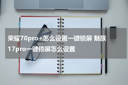 荣耀70pro+怎么设置一键锁屏 魅族17pro一键锁屏怎么设置