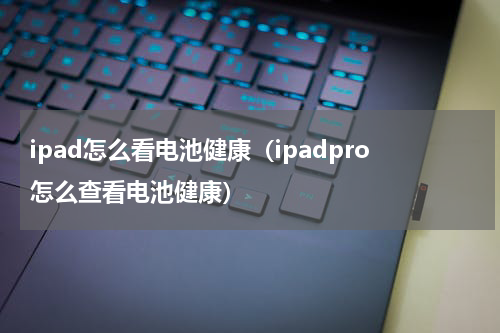 ipad怎么看电池健康（ipadpro怎么查看电池健康）