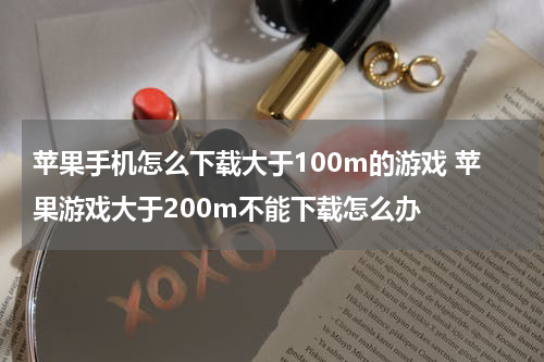 苹果手机怎么下载大于100m的游戏 苹果游戏大于200m不能下载怎么办
