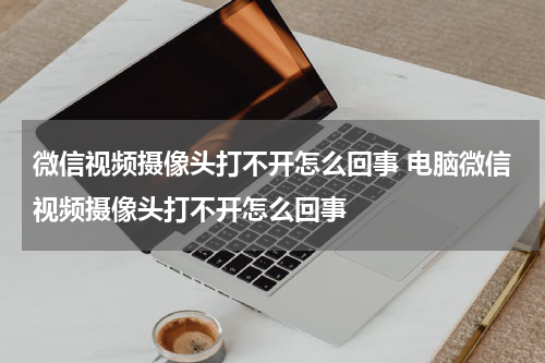 微信视频摄像头打不开怎么回事 电脑微信视频摄像头打不开怎么回事