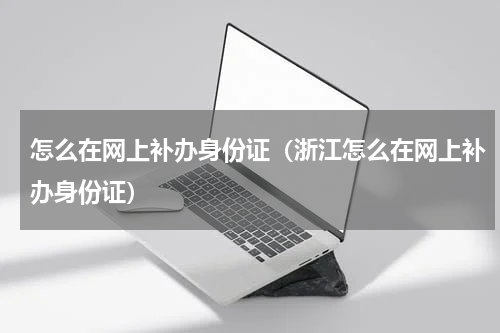 怎么在网上补办身份证（浙江怎么在网上补办身份证）