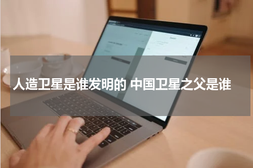 人造卫星是谁发明的 中国卫星之父是谁