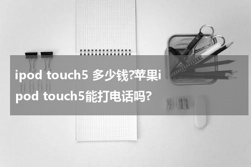 ipod touch5 多少钱?苹果ipod touch5能打电话吗?