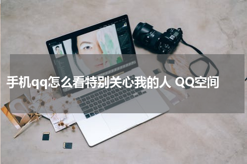 手机qq怎么看特别关心我的人 QQ空间