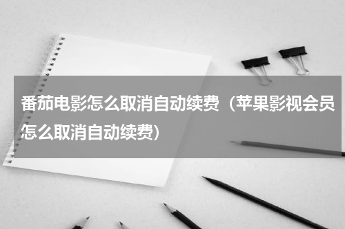番茄电影怎么取消自动续费（苹果影视会员怎么取消自动续费）