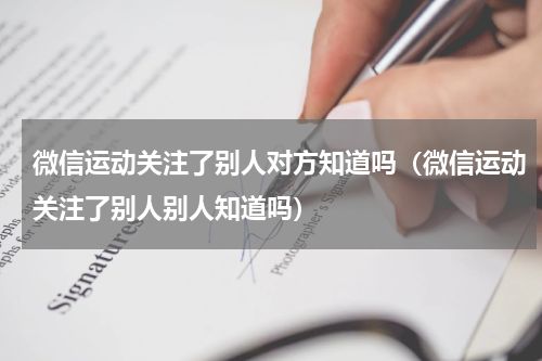 微信运动关注了别人对方知道吗（微信运动关注了别人别人知道吗）