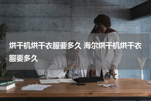 烘干机烘干衣服要多久 海尔烘干机烘干衣服要多久