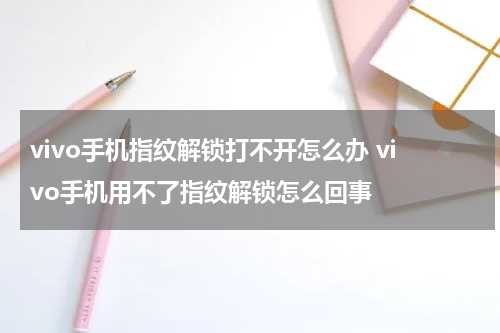 vivo手机指纹解锁打不开怎么办 vivo手机用不了指纹解锁怎么回事