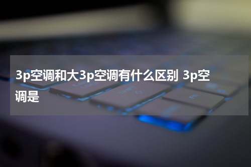 3p空调和大3p空调有什么区别 3p空调是