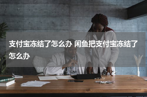支付宝冻结了怎么办 闲鱼把支付宝冻结了怎么办