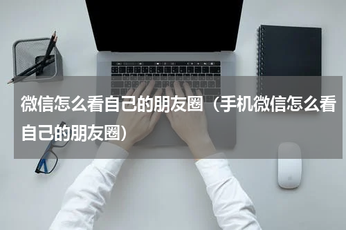 微信怎么看自己的朋友圈（手机微信怎么看自己的朋友圈）