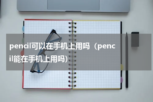 pencil可以在手机上用吗（pencil能在手机上用吗）
