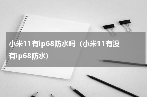 小米11有ip68防水吗（小米11有没有ip68防水）