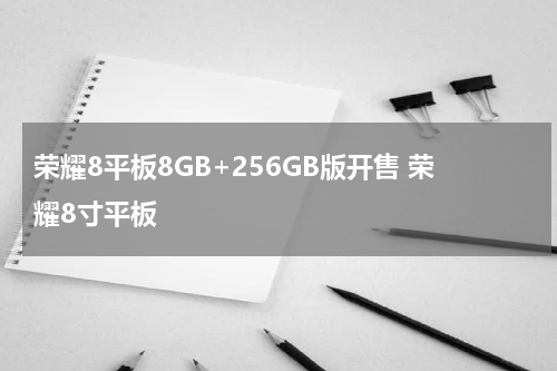荣耀8平板8GB+256GB版开售 荣耀8寸平板