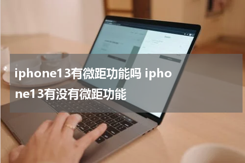 iphone13有微距功能吗 iphone13有没有微距功能