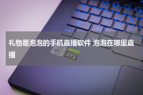 礼物是泡泡的手机直播软件 泡泡在哪里直播