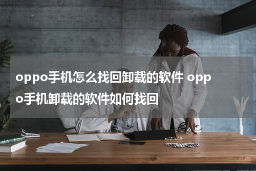 oppo手机怎么找回卸载的软件 oppo手机卸载的软件如何找回