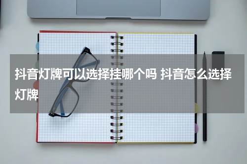 抖音灯牌可以选择挂哪个吗 抖音怎么选择灯牌
