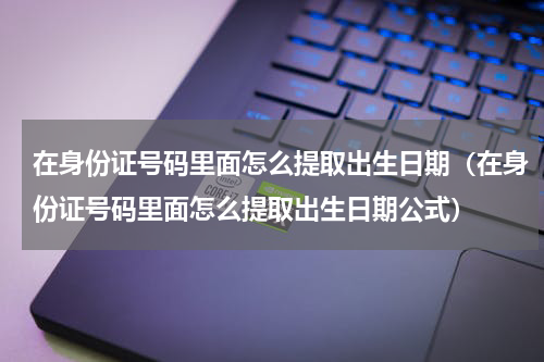 在身份证号码里面怎么提取出生日期（在身份证号码里面怎么提取出生日期公式）