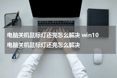 电脑关机鼠标灯还亮怎么解决 win10电脑关机鼠标灯还亮怎么解决
