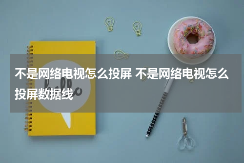 不是网络电视怎么投屏 不是网络电视怎么投屏数据线