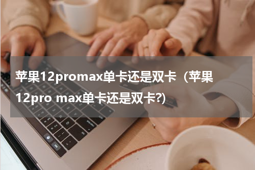 苹果12promax单卡还是双卡（苹果12pro max单卡还是双卡?）