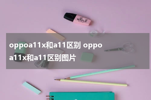 oppoa11x和a11区别 oppoa11x和a11区别图片