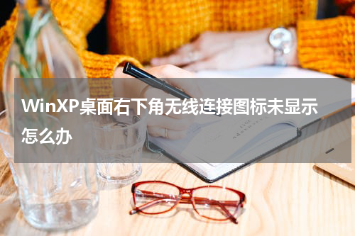 WinXP桌面右下角无线连接图标未显示怎么办
