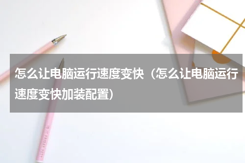 怎么让电脑运行速度变快（怎么让电脑运行速度变快加装配置）