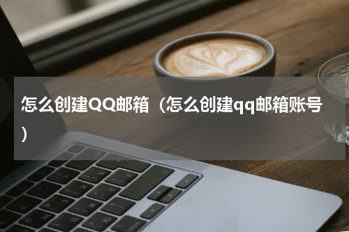 怎么创建QQ邮箱（怎么创建qq邮箱账号）