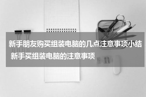 新手朋友购买组装电脑的几点注意事项小结 新手买组装电脑的注意事项