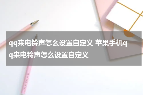 qq来电铃声怎么设置自定义 苹果手机qq来电铃声怎么设置自定义