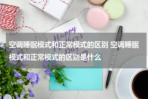 空调睡眠模式和正常模式的区别 空调睡眠模式和正常模式的区别是什么