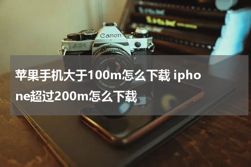 苹果手机大于100m怎么下载 iphone超过200m怎么下载