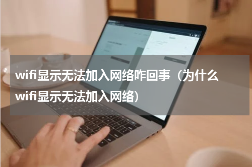 wifi显示无法加入网络咋回事（为什么wifi显示无法加入网络）