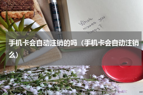 手机卡会自动注销的吗（手机卡会自动注销么）