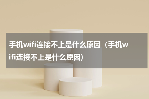 手机wifi连接不上是什么原因（手机wifi连接不上是什么原因）
